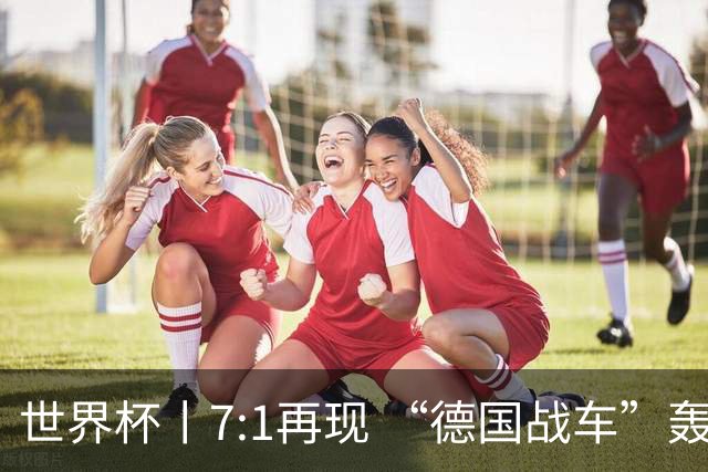 世界杯丨7:1再现 “德国战车”轰鸣启动